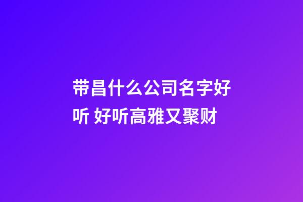 带昌什么公司名字好听 好听高雅又聚财-第1张-公司起名-玄机派
